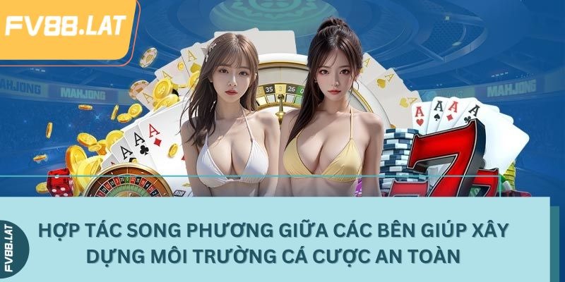 Hợp tác song phương giữa các bên giúp xây dựng môi trường cá cược an toàn