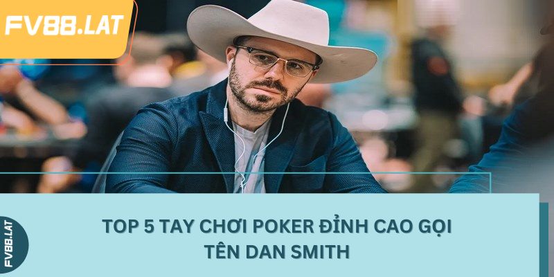 Top 5 tay chơi Poker đỉnh cao gọi tên Dan Smith